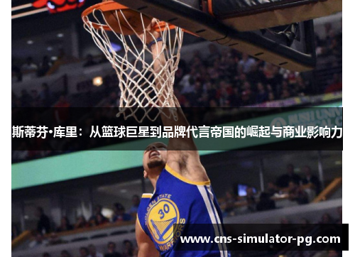斯蒂芬·库里:从篮球巨星到品牌代言帝国的崛起与商业影响力 斯蒂芬·库里:从篮球巨星到品牌代言帝国的崛起与商业影响力
