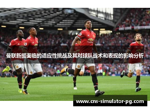 曼联新援面临的适应性挑战及其对球队战术和表现的影响分析 曼联新援面临的适应性挑战及其对球队战术和表现的影响分析