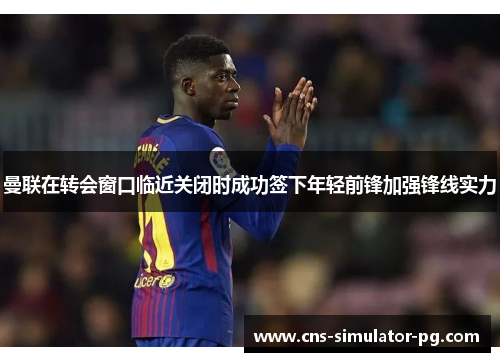 曼联在转会窗口临近关闭时成功签下年轻前锋加强锋线实力 曼联在转会窗口临近关闭时成功签下年轻前锋加强锋线实力