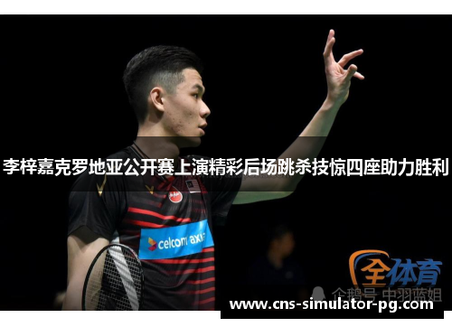 李梓嘉克罗地亚公开赛上演精彩后场跳杀技惊四座助力胜利