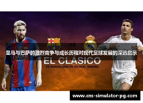 皇马与巴萨的激烈竞争与成长历程对现代足球发展的深远启示