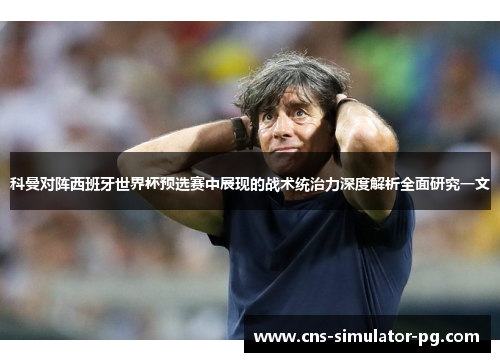 科曼对阵西班牙世界杯预选赛中展现的战术统治力深度解析全面研究一文