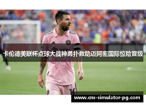 卡伦德美联杯点球大战神勇扑救助迈阿密国际惊险晋级