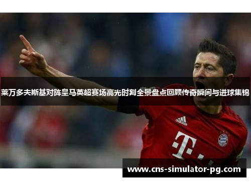 莱万多夫斯基对阵皇马英超赛场高光时刻全景盘点回顾传奇瞬间与进球集锦
