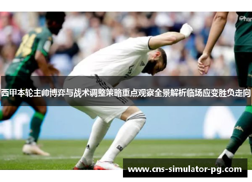 西甲本轮主帅博弈与战术调整策略重点观察全景解析临场应变胜负走向