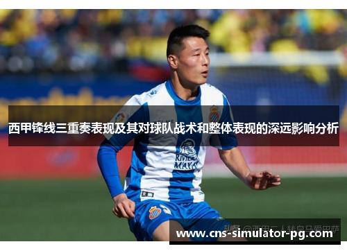 西甲锋线三重奏表现及其对球队战术和整体表现的深远影响分析