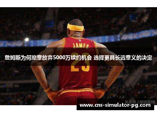 詹姆斯为何愿意放弃5000万续约机会 选择更具长远意义的决定