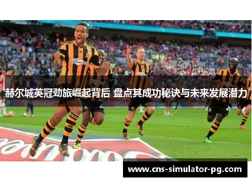 赫尔城英冠劲旅崛起背后 盘点其成功秘诀与未来发展潜力