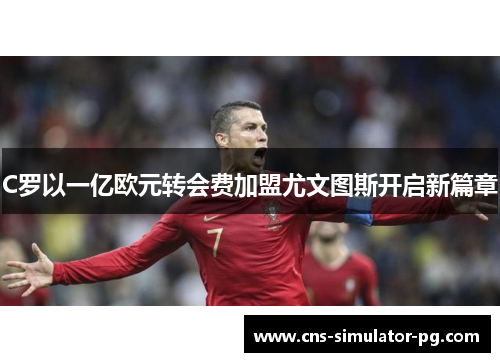 C罗以一亿欧元转会费加盟尤文图斯开启新篇章