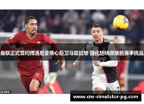 曼联正式签约博洛尼亚核心后卫马兹拉维 强化防线迎接新赛季挑战