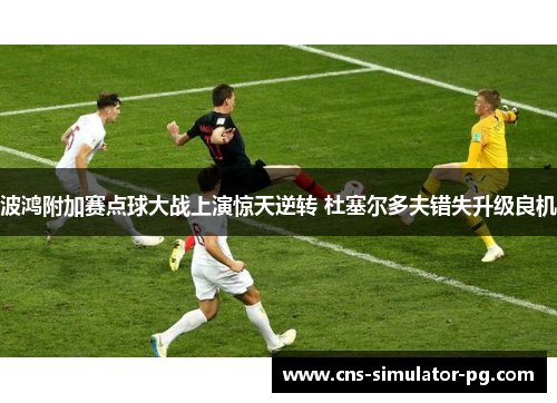 波鸿附加赛点球大战上演惊天逆转 杜塞尔多夫错失升级良机 波鸿附加赛点球大战上演惊天逆转 杜塞尔多夫错失升级良机