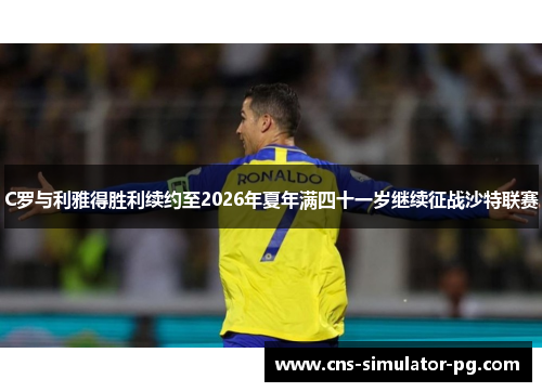 C罗与利雅得胜利续约至2026年夏年满四十一岁继续征战沙特联赛 C罗与利雅得胜利续约至2026年夏年满四十一岁继续征战沙特联赛