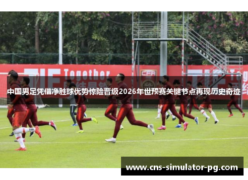 中国男足凭借净胜球优势惊险晋级2026年世预赛关键节点再现历史奇迹 中国男足凭借净胜球优势惊险晋级2026年世预赛关键节点再现历史奇迹