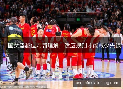 中国女篮越位判罚理解,适应规则才能减少失误 中国女篮越位判罚理解,适应规则才能减少失误