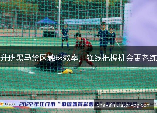 升班黑马禁区触球效率,锋线把握机会更老练 升班黑马禁区触球效率,锋线把握机会更老练