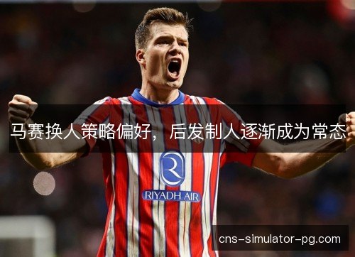 马赛换人策略偏好，后发制人逐渐成为常态