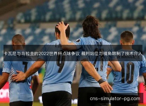 卡瓦尼与乌拉圭的2022世界杯点球争议 裁判站位与视角限制了技术介入